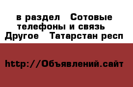  в раздел : Сотовые телефоны и связь » Другое . Татарстан респ.